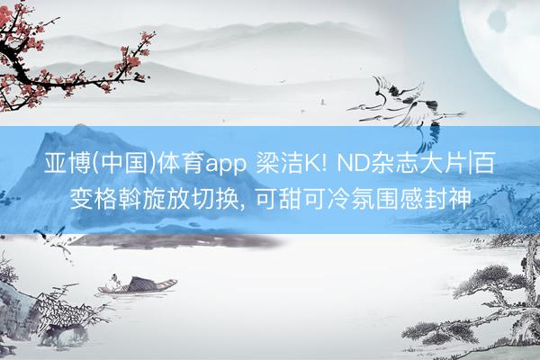 亚博(中国)体育app 梁洁K! ND杂志大片|百变格斡旋放切换， 可甜可冷氛围感封神