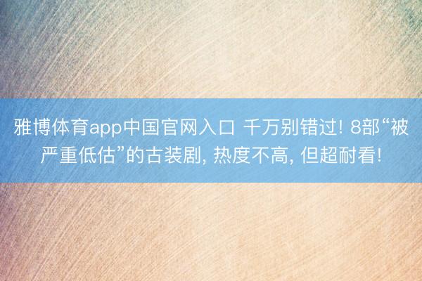 雅博体育app中国官网入口 千万别错过! 8部“被严重低估”的古装剧, 热度不高, 但超耐看!