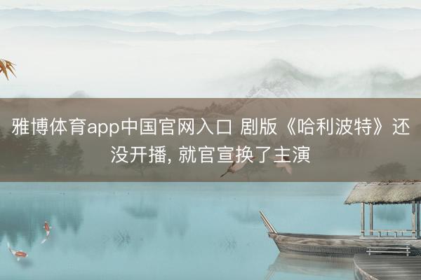 雅博体育app中国官网入口 剧版《哈利波特》还没开播， 就官宣换了主演