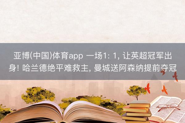 亚博(中国)体育app 一场1: 1， 让英超冠军出身! 哈兰德绝平难救主， 曼城送阿森纳提前夺冠