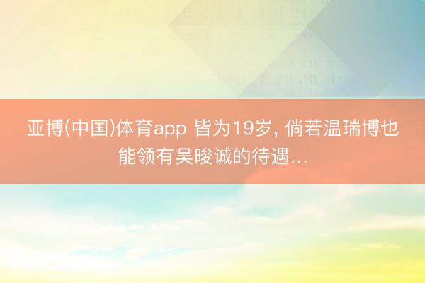 亚博(中国)体育app 皆为19岁, 倘若温瑞博也能领有吴晙诚的待遇…