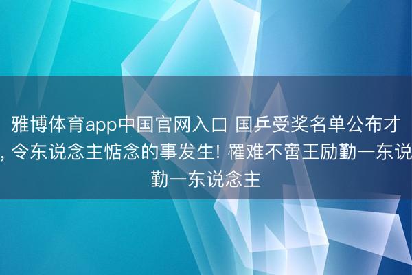 雅博体育app中国官网入口 国乒受奖名单公布才三天， 令东说念主惦念的事发生! 罹难不啻王励勤一东说念主