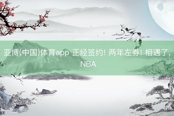 亚博(中国)体育app 正经签约! 两年左券! 相遇了， NBA