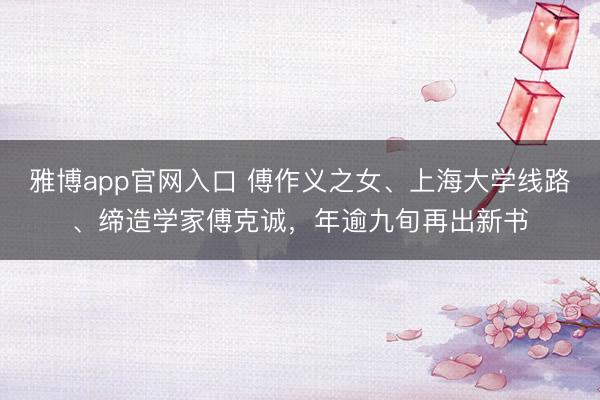 雅博app官网入口 傅作义之女、上海大学线路、缔造学家傅克诚，年逾九旬再出新书