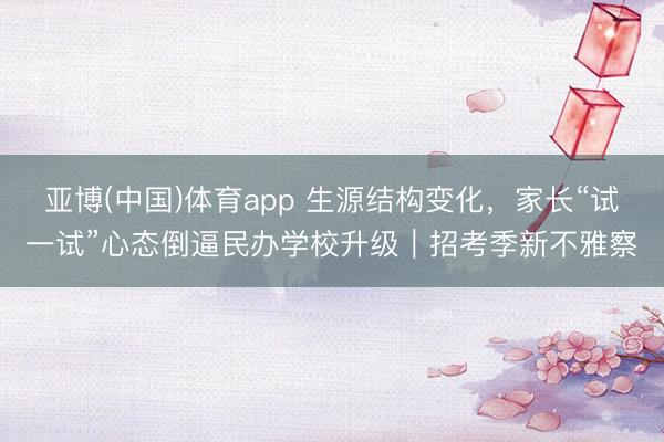 亚博(中国)体育app 生源结构变化，家长“试一试”心态倒逼民办学校升级｜招考季新不雅察