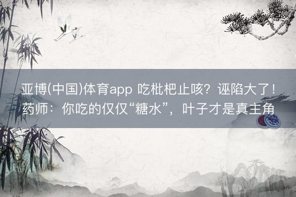 亚博(中国)体育app 吃枇杷止咳？诬陷大了！药师：你吃的仅仅“糖水”，叶子才是真主角