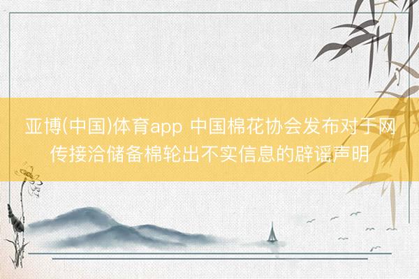 亚博(中国)体育app 中国棉花协会发布对于网传接洽储备棉轮出不实信息的辟谣声明