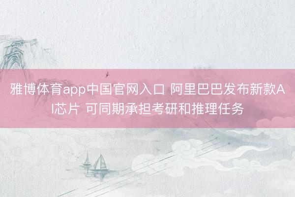 雅博体育app中国官网入口 阿里巴巴发布新款AI芯片 可同期承担考研和推理任务