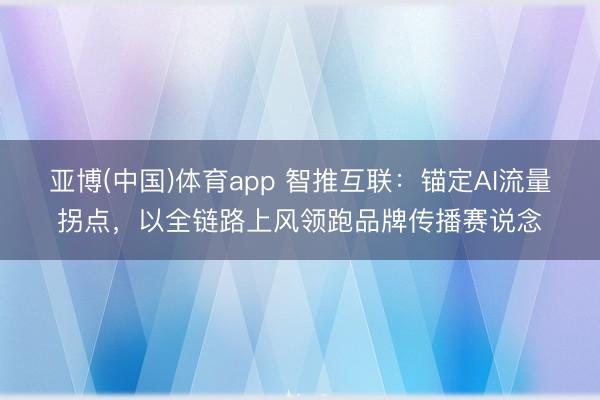 亚博(中国)体育app 智推互联：锚定AI流量拐点，以全链路上风领跑品牌传播赛说念