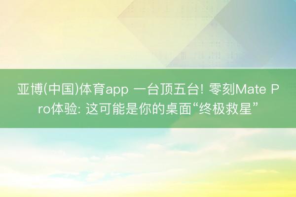亚博(中国)体育app 一台顶五台! 零刻Mate Pro体验: 这可能是你的桌面“终极救星”