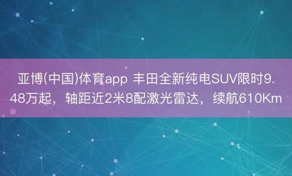 亚博(中国)体育app 丰田全新纯电SUV限时9.48万起，轴距近2米8配激光雷达，续航610Km