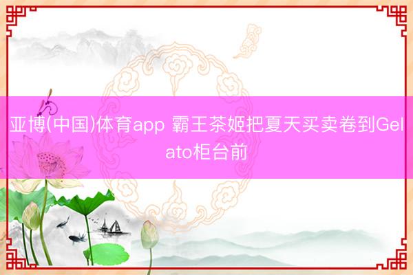 亚博(中国)体育app 霸王茶姬把夏天买卖卷到Gelato柜台前