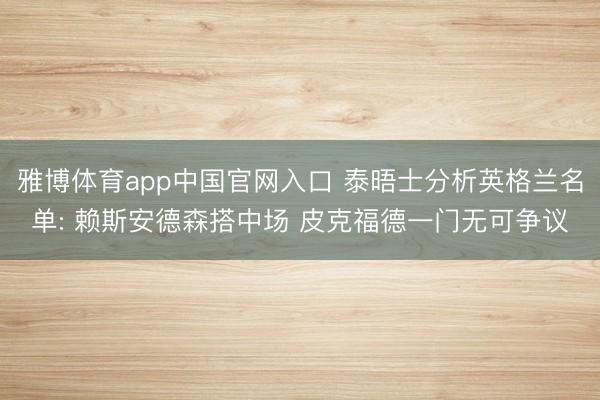 雅博体育app中国官网入口 泰晤士分析英格兰名单: 赖斯安德森搭中场 皮克福德一门无可争议