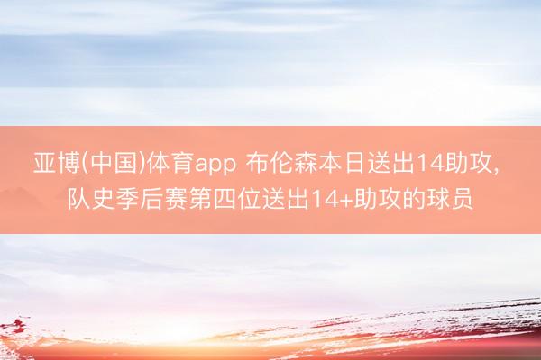 亚博(中国)体育app 布伦森本日送出14助攻, 队史季后赛第四位送出14+助攻的球员