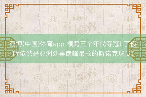 亚博(中国)体育app 横跨三个年代夺冠! 丁俊晖依然是亚洲处事巅峰最长的斯诺克球员!