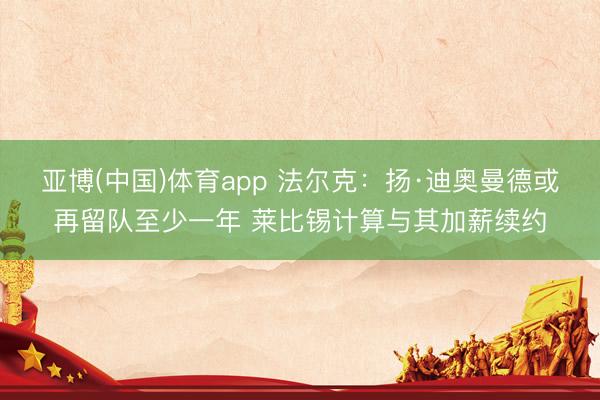 亚博(中国)体育app 法尔克：扬·迪奥曼德或再留队至少一年 莱比锡计算与其加薪续约