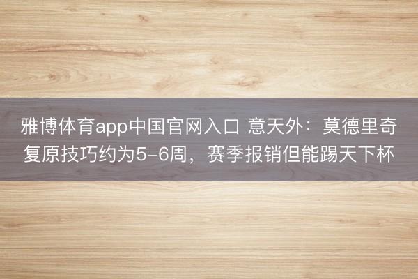 雅博体育app中国官网入口 意天外：莫德里奇复原技巧约为5-6周，赛季报销但能踢天下杯