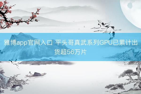 雅博app官网入口 平头哥真武系列GPU已累计出货超56万片