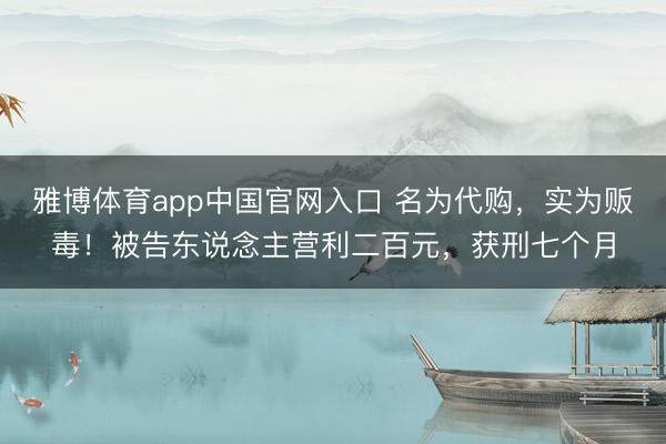 雅博体育app中国官网入口 名为代购，实为贩毒！被告东说念主营利二百元，获刑七个月