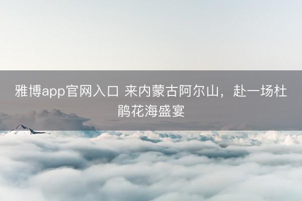 雅博app官网入口 来内蒙古阿尔山，赴一场杜鹃花海盛宴
