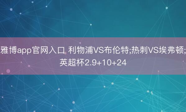 雅博app官网入口 利物浦VS布伦特;热刺VS埃弗顿;英超杯2.9+10+24