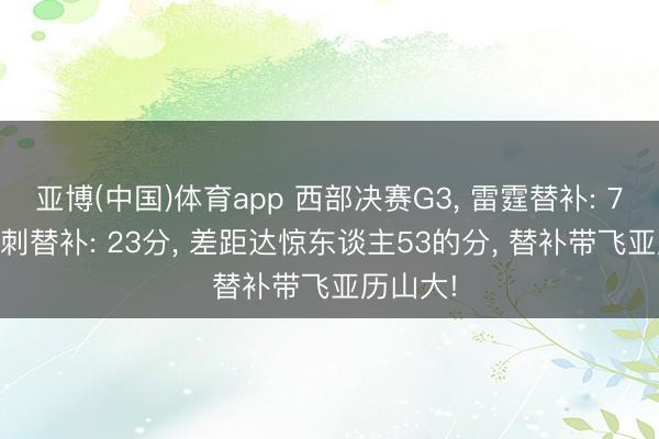 亚博(中国)体育app 西部决赛G3， 雷霆替补: 76分， 马刺替补: 23分， 差距达惊东谈主53的分， 替补带飞亚历山大!