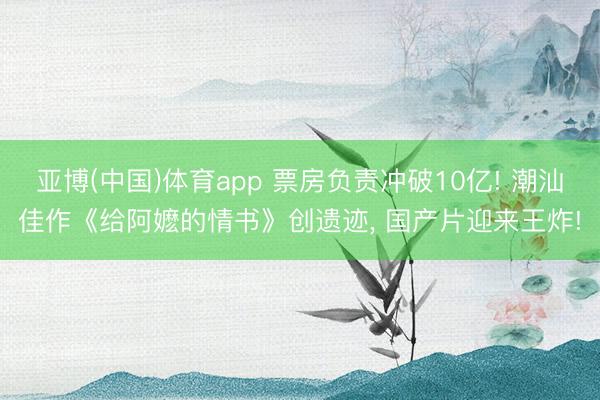 亚博(中国)体育app 票房负责冲破10亿! 潮汕佳作《给阿嬷的情书》创遗迹， 国产片迎来王炸!