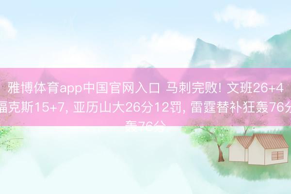 雅博体育app中国官网入口 马刺完败! 文班26+4福克斯15+7， 亚历山大26分12罚， 雷霆替补狂轰76分