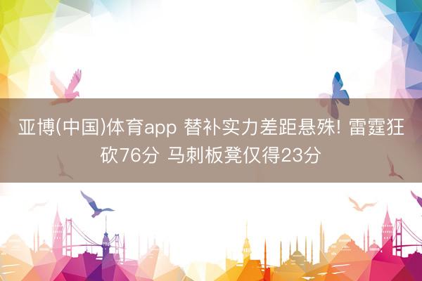 亚博(中国)体育app 替补实力差距悬殊! 雷霆狂砍76分 马刺板凳仅得23分