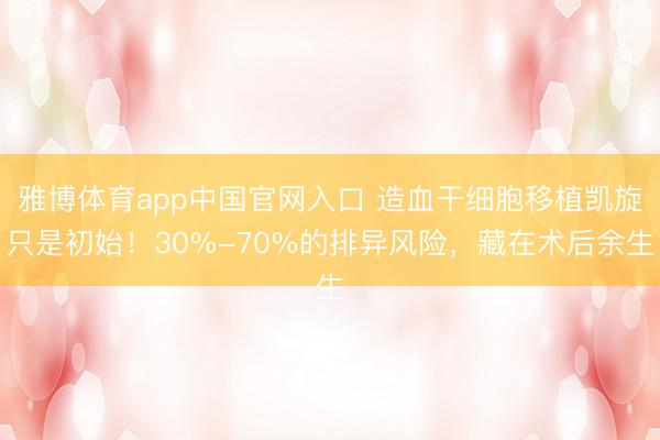 雅博体育app中国官网入口 造血干细胞移植凯旋只是初始！30%-70%的排异风险，藏在术后余生