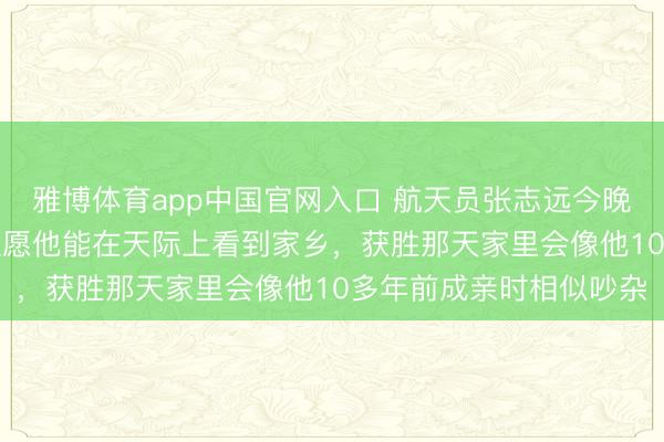 雅博体育app中国官网入口 航天员张志远今晚初次“飞天”，母亲：但愿他能在天际上看到家乡，获胜那天家里会像他10多年前成亲时相似吵杂
