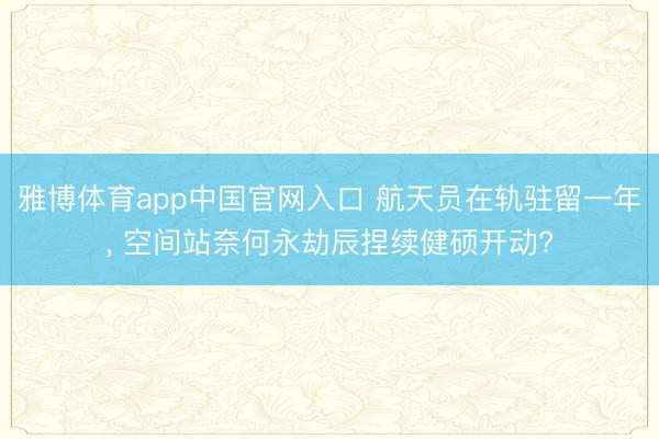 雅博体育app中国官网入口 航天员在轨驻留一年， 空间站奈何永劫辰捏续健硕开动?