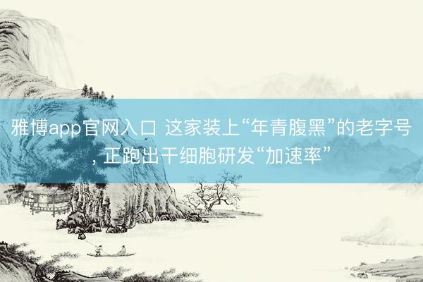 雅博app官网入口 这家装上“年青腹黑”的老字号， 正跑出干细胞研发“加速率”