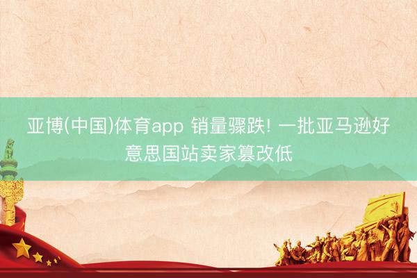 亚博(中国)体育app 销量骤跌! 一批亚马逊好意思国站卖家篡改低