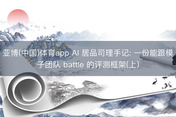 亚博(中国)体育app AI 居品司理手记: 一份能跟模子团队 battle 的评测框架(上)