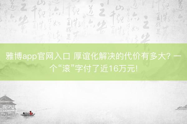雅博app官网入口 厚谊化解决的代价有多大? 一个“滚”字付了近16万元!