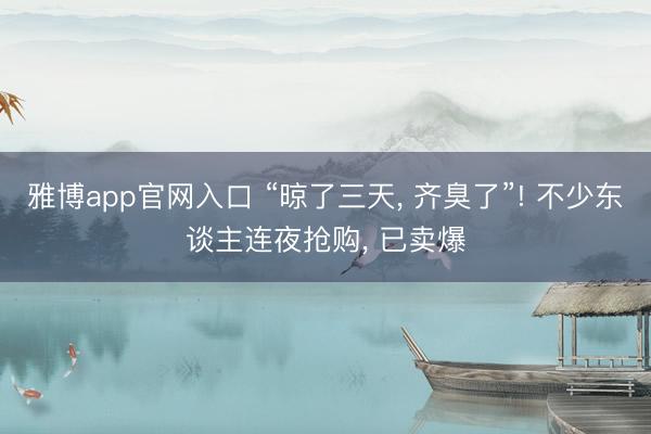 雅博app官网入口 “晾了三天， 齐臭了”! 不少东谈主连夜抢购， 已卖爆