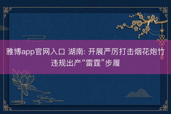 雅博app官网入口 湖南: 开展严厉打击烟花炮竹违规出产“雷霆”步履