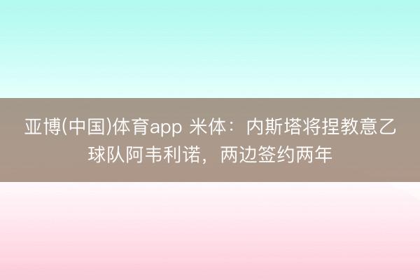 亚博(中国)体育app 米体：内斯塔将捏教意乙球队阿韦利诺，两边签约两年