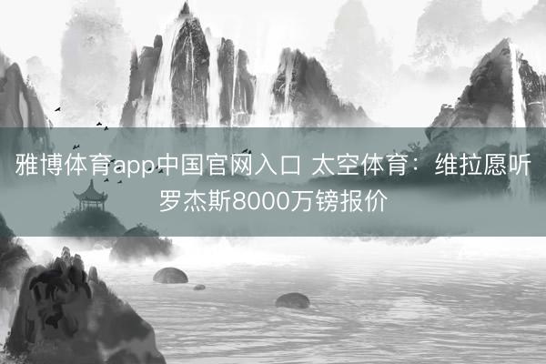 雅博体育app中国官网入口 太空体育：维拉愿听罗杰斯8000万镑报价
