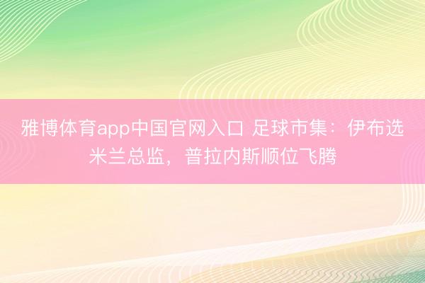 雅博体育app中国官网入口 足球市集：伊布选米兰总监，普拉内斯顺位飞腾