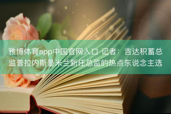 雅博体育app中国官网入口 记者：吉达积蓄总监普拉内斯是米兰新任总监的热点东说念主选
