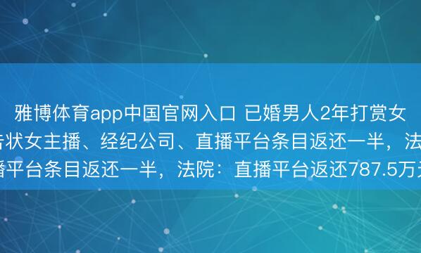 雅博体育app中国官网入口 已婚男人2年打赏女主播1700万元，夫人告状女主播、经纪公司、直播平台条目返还一半，法院：直播平台返还787.5万元