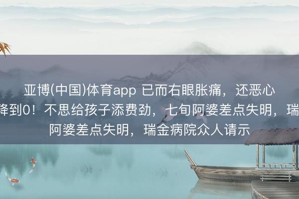 亚博(中国)体育app 已而右眼胀痛，还恶心吐逆，5天见识降到0！不思给孩子添费劲，七旬阿婆差点失明，瑞金病院众人请示