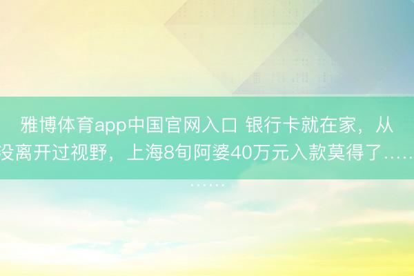 雅博体育app中国官网入口 银行卡就在家，从没离开过视野，上海8旬阿婆40万元入款莫得了……