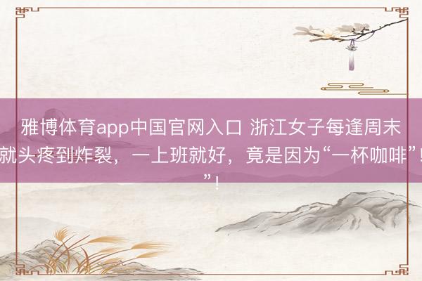 雅博体育app中国官网入口 浙江女子每逢周末就头疼到炸裂，一上班就好，竟是因为“一杯咖啡”！