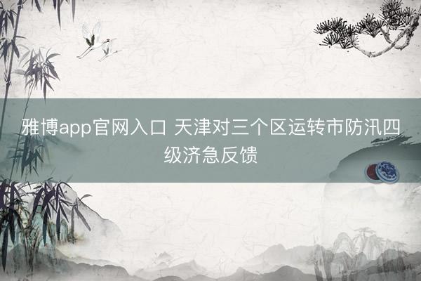 雅博app官网入口 天津对三个区运转市防汛四级济急反馈