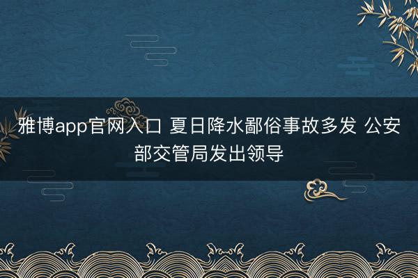 雅博app官网入口 夏日降水鄙俗事故多发 公安部交管局发出领导