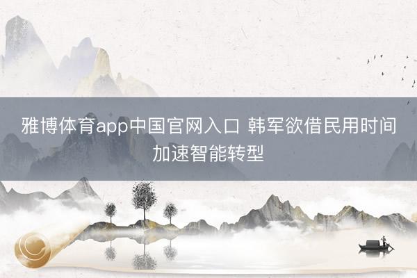 雅博体育app中国官网入口 韩军欲借民用时间加速智能转型