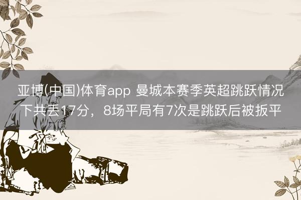 亚博(中国)体育app 曼城本赛季英超跳跃情况下共丢17分，8场平局有7次是跳跃后被扳平